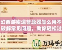 夢幻西游密道答題器怎么用不了？破解常見問題，助你輕松過關(guān)！