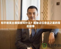 和平精英主播錦鯉叫什么？揭秘這位幸運之星的背后故事