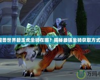 魔獸世界碧玉虎坐騎在哪？揭秘最強坐騎獲取方式！