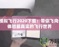 微軟模擬飛行2020下載：帶你飛向云霄，體驗最真實的飛行世界