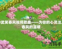 神武笑春風(fēng)視頻歌曲——為你的心靈注入春風(fēng)的溫暖