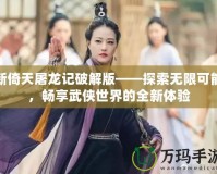 新倚天屠龍記破解版——探索無(wú)限可能，暢享武俠世界的全新體驗(yàn)