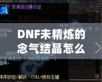 DNF未精煉的念氣結(jié)晶怎么用？探索其神秘作用與隱藏價值