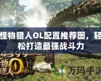 怪物獵人OL配置推薦圖，輕松打造最強(qiáng)戰(zhàn)斗力