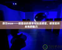 摩爾moe——顛覆你的美學(xué)與科技感官，感受前所未有的魅力