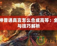 斗戰(zhàn)神普通真言怎么合成高等：全攻略與技巧解析