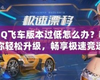 QQ飛車版本過(guò)低怎么辦？教你輕松升級(jí)，暢享極速競(jìng)速體驗(yàn)！