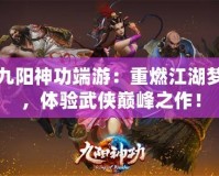 九陽神功端游：重燃江湖夢(mèng)，體驗(yàn)武俠巔峰之作！