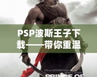 PSP波斯王子下載——帶你重溫經(jīng)典，開啟驚險冒險之旅！