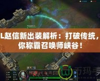 LOL趙信新出裝解析：打破傳統(tǒng)，助你稱(chēng)霸召喚師峽谷！