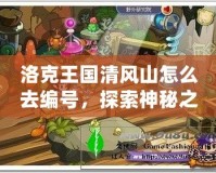 洛克王國清風(fēng)山怎么去編號，探索神秘之地，開啟冒險新篇章