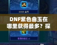 DNF紫色曲玉在哪里獲得最多？探索最強(qiáng)獲取途徑！