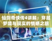 仙劍奇?zhèn)b傳4講解：穿越夢境與現(xiàn)實的情感之旅