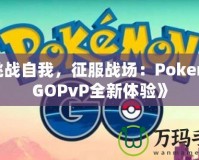 《挑戰(zhàn)自我，征服戰(zhàn)場(chǎng)：PokemonGOPvP全新體驗(yàn)》