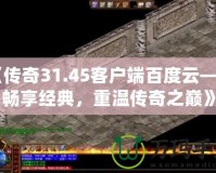 《傳奇31.45客戶端百度云——暢享經(jīng)典，重溫傳奇之巔》