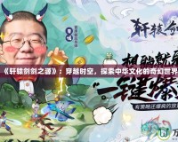 《軒轅劍劍之源》：穿越時空，探索中華文化的奇幻世界