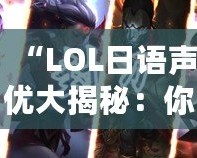 “LOL日語聲優(yōu)大揭秘：你不容錯過的配音明星與角色”