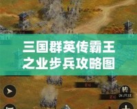 三國群英傳霸王之業(yè)步兵攻略圖：掌握這些技巧，制霸戰(zhàn)場