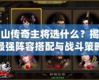 蜀山傳奇主將選什么？揭秘最強(qiáng)陣容搭配與戰(zhàn)斗策略