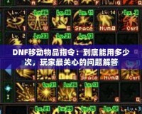 DNF移動物品指令：到底能用多少次，玩家最關(guān)心的問題解答