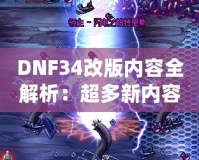 DNF34改版內(nèi)容全解析：超多新內(nèi)容震撼來(lái)襲，冒險(xiǎn)者們絕不能錯(cuò)過(guò)！