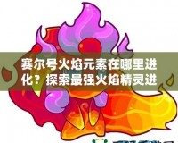 賽爾號(hào)火焰元素在哪里進(jìn)化？探索最強(qiáng)火焰精靈進(jìn)化之路