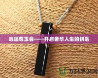 逍遙尊玉會(huì)——開(kāi)啟奢華人生的鑰匙