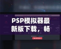 PSP模擬器最新版下載，暢享經(jīng)典游戲新體驗(yàn)！