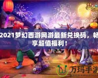 2021夢幻西游網(wǎng)游最新兌換碼，暢享超值福利！