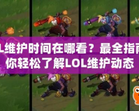 LOL維護時間在哪看？最全指南帶你輕松了解LOL維護動態(tài)