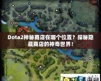 Dota2神秘商店在哪個位置？探秘隱藏商店的神奇世界！