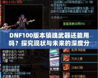 DNF100版本鎮(zhèn)魂武器還能用嗎？探究現(xiàn)狀與未來的深度分析！