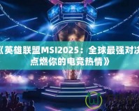 《英雄聯(lián)盟MSI2025：全球最強(qiáng)對(duì)決，點(diǎn)燃你的電競(jìng)熱情》