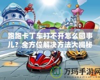 跑跑卡丁車打不開怎么回事兒？全方位解決方法大揭秘！