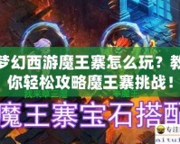 夢幻西游魔王寨怎么玩？教你輕松攻略魔王寨挑戰(zhàn)！