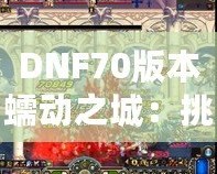 DNF70版本蠕動(dòng)之城：挑戰(zhàn)極限，體驗(yàn)刺激的冒險(xiǎn)之旅