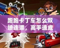 跑跑卡丁車怎么雙噴連漂，高手速成技巧全解析