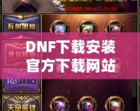 DNF下載安裝官方下載網(wǎng)站——暢享極致游戲體驗(yàn)的第一步