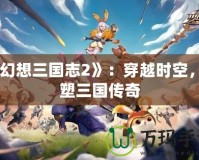 《幻想三國志2》：穿越時空，重塑三國傳奇