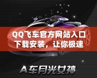 QQ飛車官方網(wǎng)站入口下載安裝，讓你極速暢享賽車世界