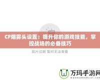 CF煙霧頭設置：提升你的游戲技能，掌控戰(zhàn)場的必備技巧