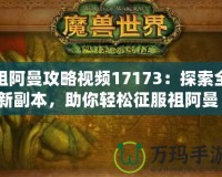 祖阿曼攻略視頻17173：探索全新副本，助你輕松征服祖阿曼！