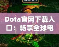 Dota官網(wǎng)下載入口：暢享全球電競盛宴，助你成為戰(zhàn)場之王