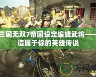 真三國無雙7帝國設(shè)定編輯武將——打造屬于你的英雄傳說