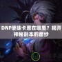 DNF使徒卡恩在哪里？揭開神秘副本的面紗