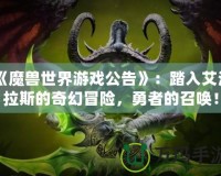 《魔獸世界游戲公告》：踏入艾澤拉斯的奇幻冒險，勇者的召喚！