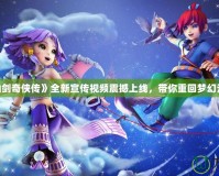 《仙劍奇?zhèn)b傳》全新宣傳視頻震撼上線，帶你重回夢(mèng)幻江湖！