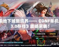 探索地下城新境界——《DNF單機(jī)版13.0存檔》震撼來襲！