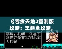 《吞食天地2重制版攻略：王廷全攻略，征戰(zhàn)天下制勝之道！》