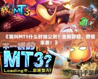 《我叫MT5什么時候公測？全新冒險，燃情來襲！》